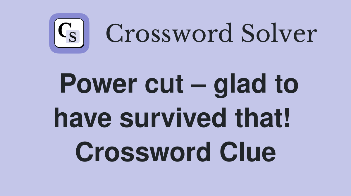 Power cut – glad to have survived that!  Crossword Clue