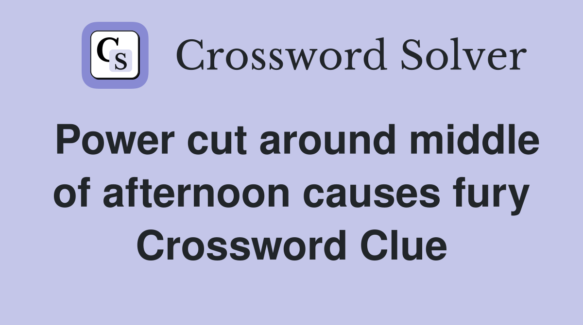 Power cut around middle of afternoon causes fury Crossword Clue