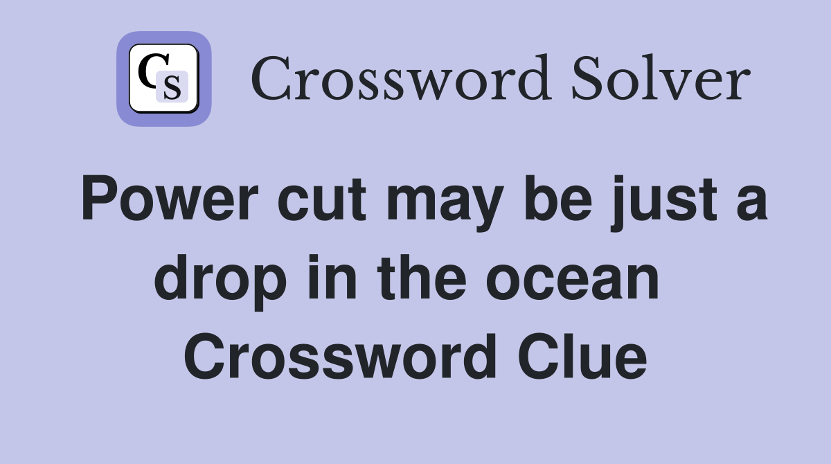 Power cut may be just a drop in the ocean  Crossword Clue