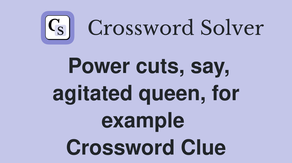 Power cuts, say, agitated queen, for example  Crossword Clue