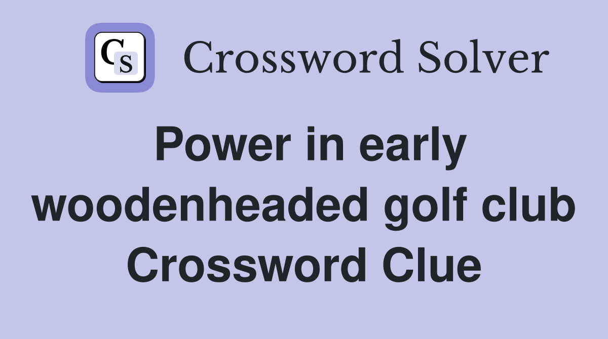 Power in early woodenheaded golf club Crossword Clue