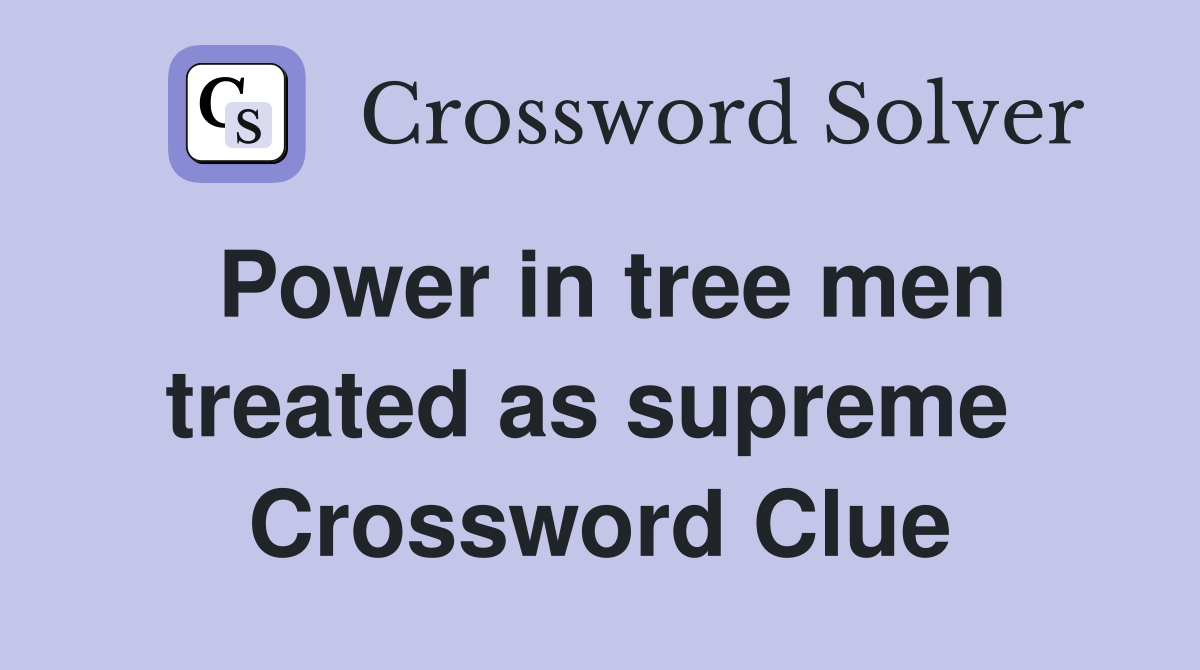 Power in tree men treated as supreme  Crossword Clue