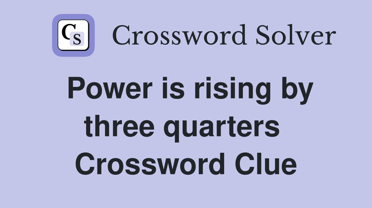 Power is rising by three quarters  Crossword Clue