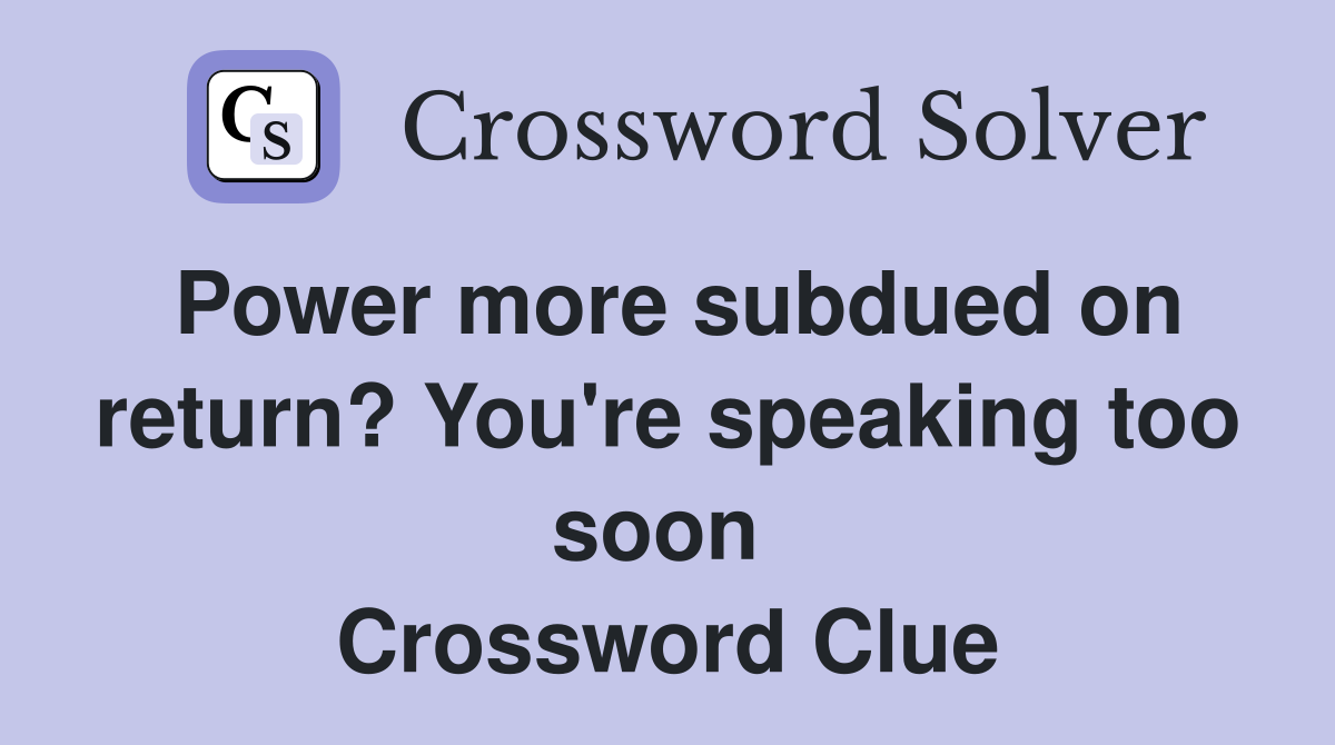 Power more subdued on return? You're speaking too soon  Crossword Clue