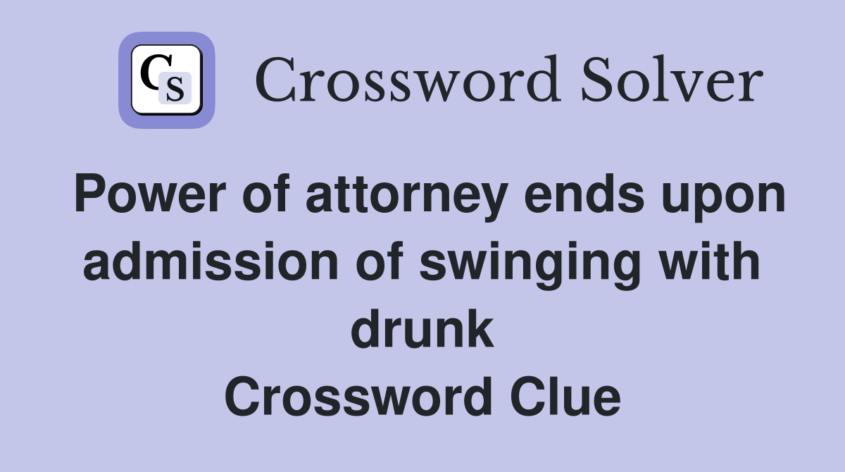 Power of attorney ends upon admission of swinging with drunk Crossword Clue