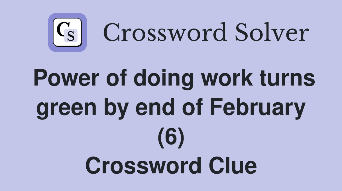 Power of doing work turns green by end of February (6) Crossword Clue
