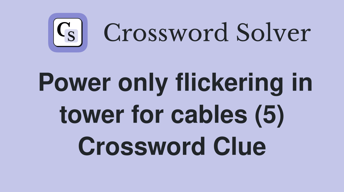 Power only flickering in tower for cables (5) Crossword Clue
