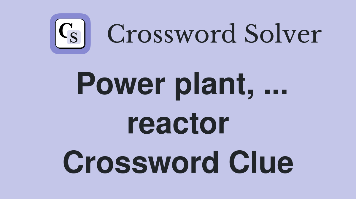 Power plant, ... reactor Crossword Clue
