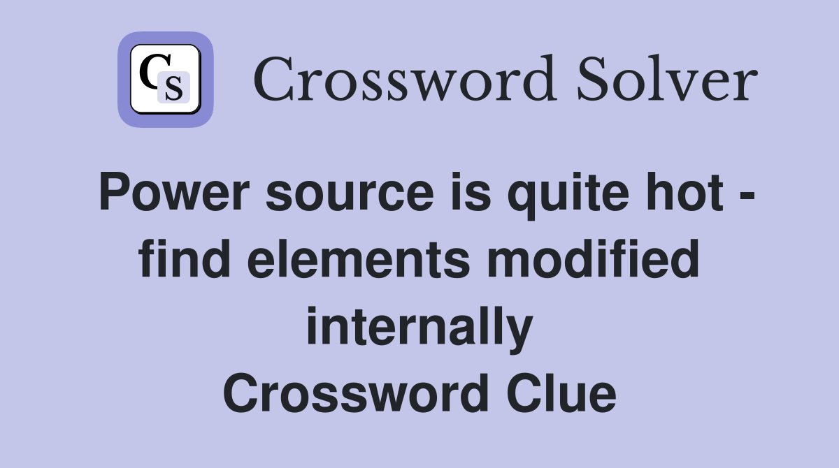 Power source is quite hot - find elements modified internally Crossword Clue