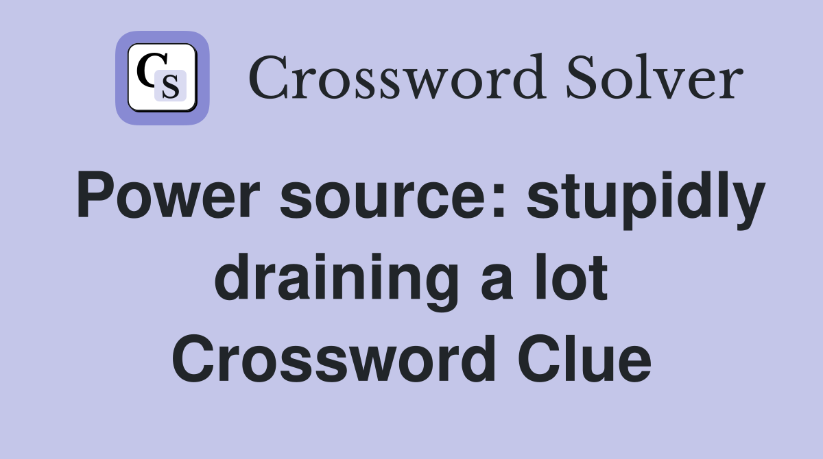 Power source: stupidly draining a lot Crossword Clue