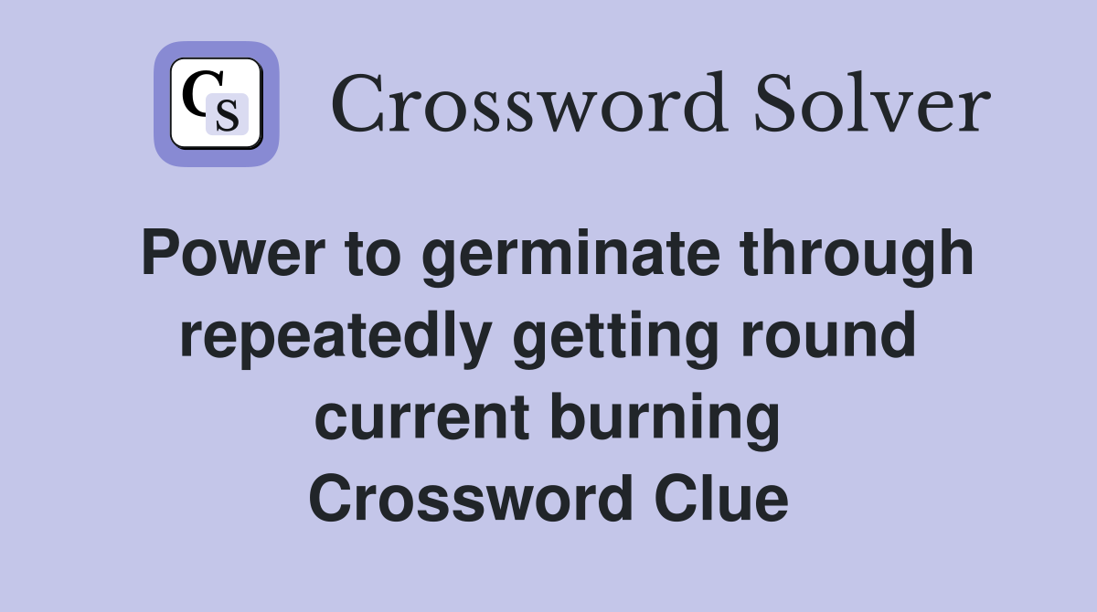 Power to germinate through repeatedly getting round current burning Crossword Clue