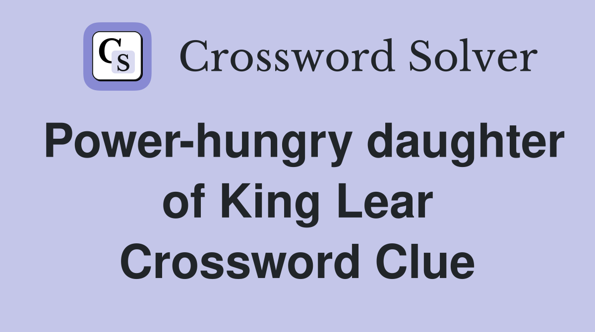 Power-hungry daughter of King Lear Crossword Clue