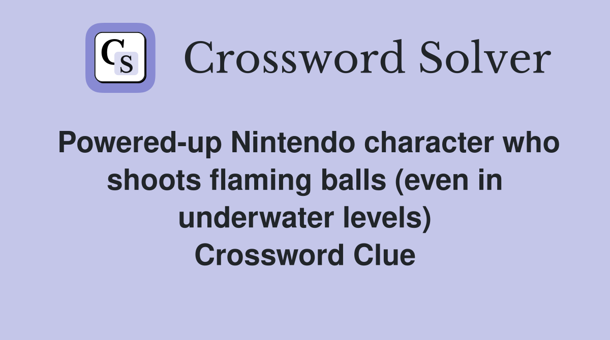 Powered-up Nintendo character who shoots flaming balls (even in underwater levels) Crossword Clue