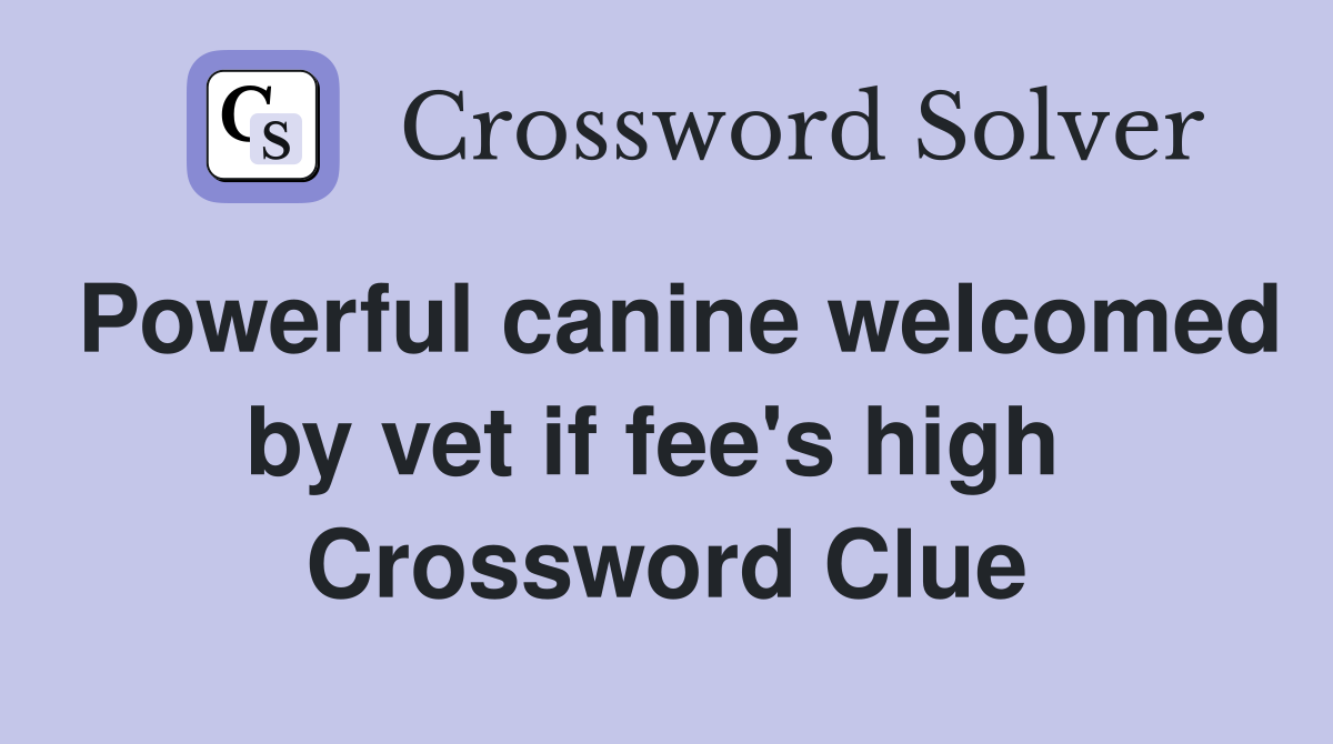 Powerful canine welcomed by vet if fee's high  Crossword Clue