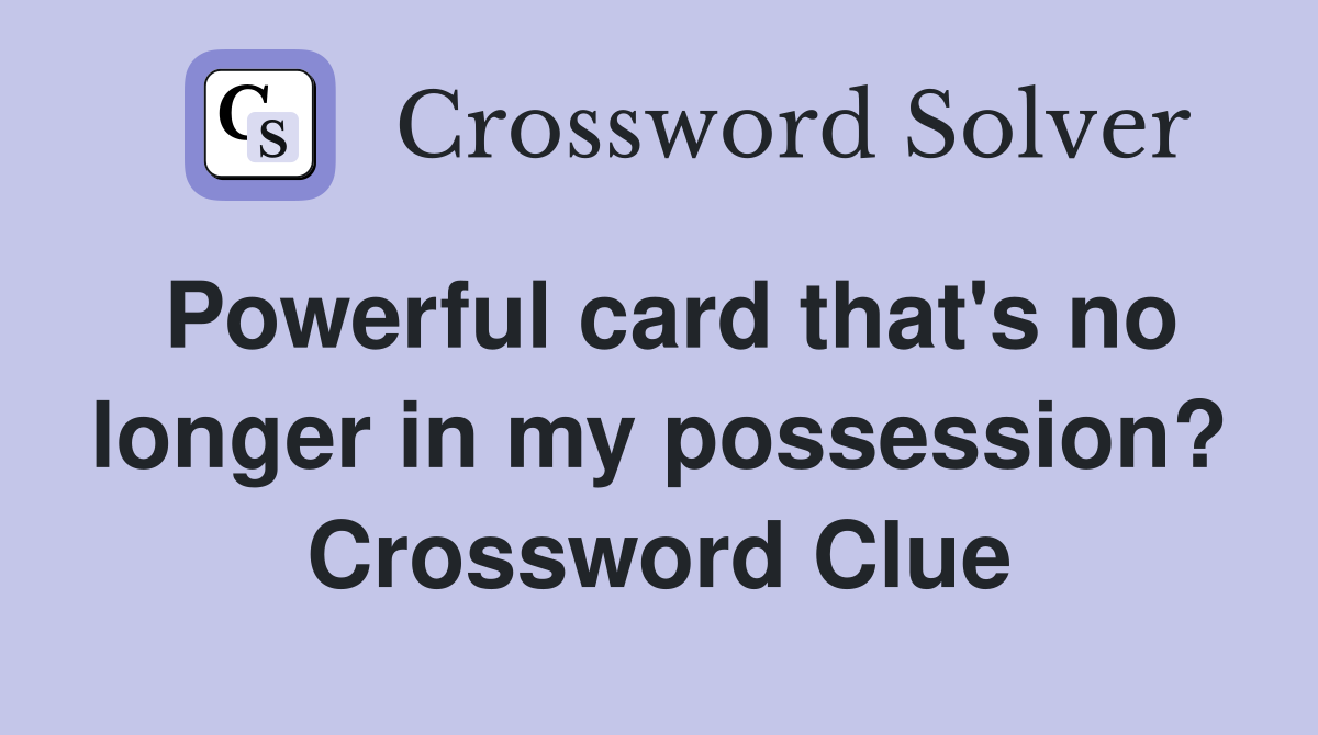 Powerful card that's no longer in my possession? Crossword Clue