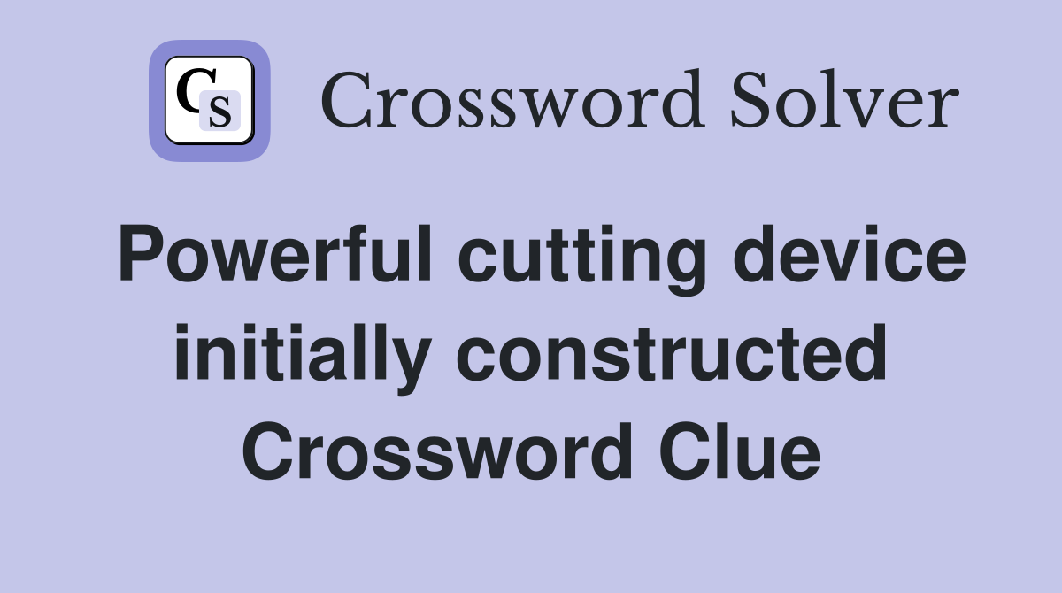 Powerful cutting device initially constructed Crossword Clue