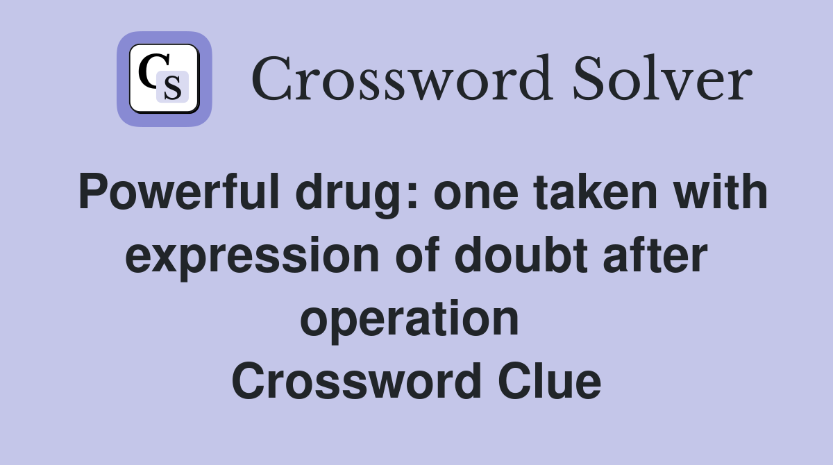 Powerful drug: one taken with expression of doubt after operation  Crossword Clue