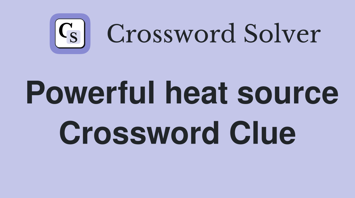 Powerful heat source Crossword Clue