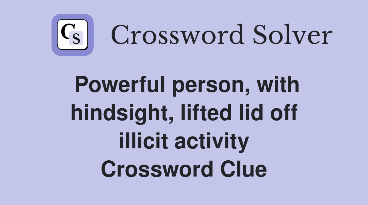 Powerful person, with hindsight, lifted lid off illicit activity Crossword Clue
