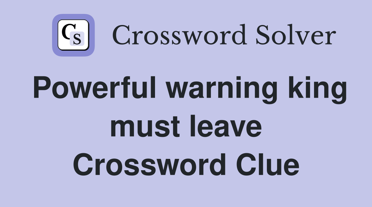 Powerful warning king must leave Crossword Clue