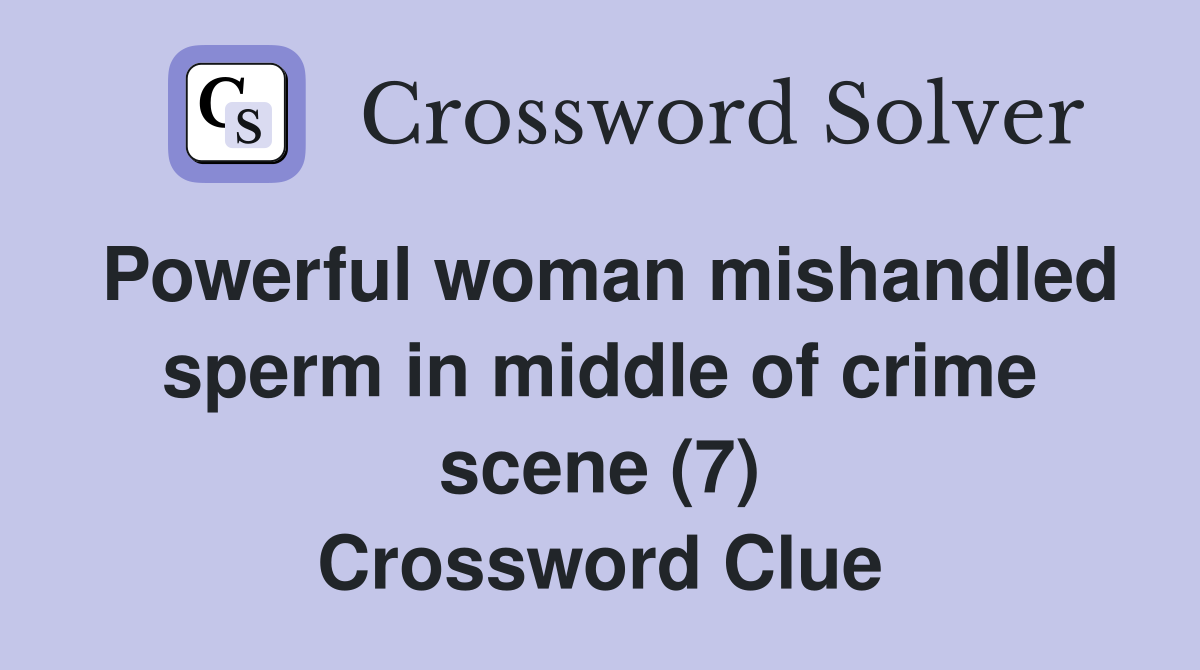 Powerful woman mishandled sperm in middle of crime scene (7) Crossword Clue