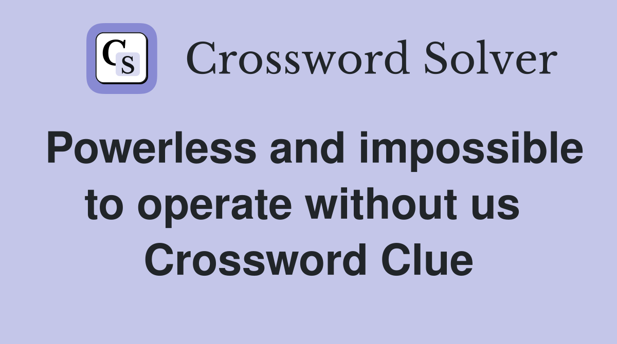 Powerless and impossible to operate without us  Crossword Clue