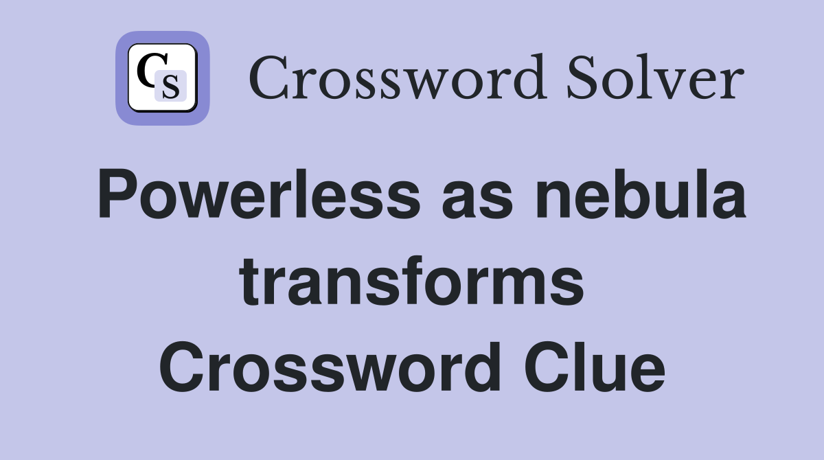 Powerless as nebula transforms Crossword Clue