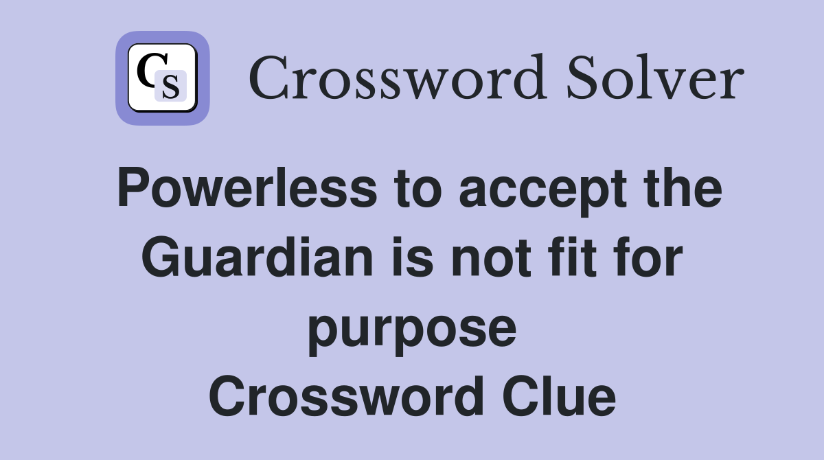 Powerless to accept the Guardian is not fit for purpose Crossword Clue