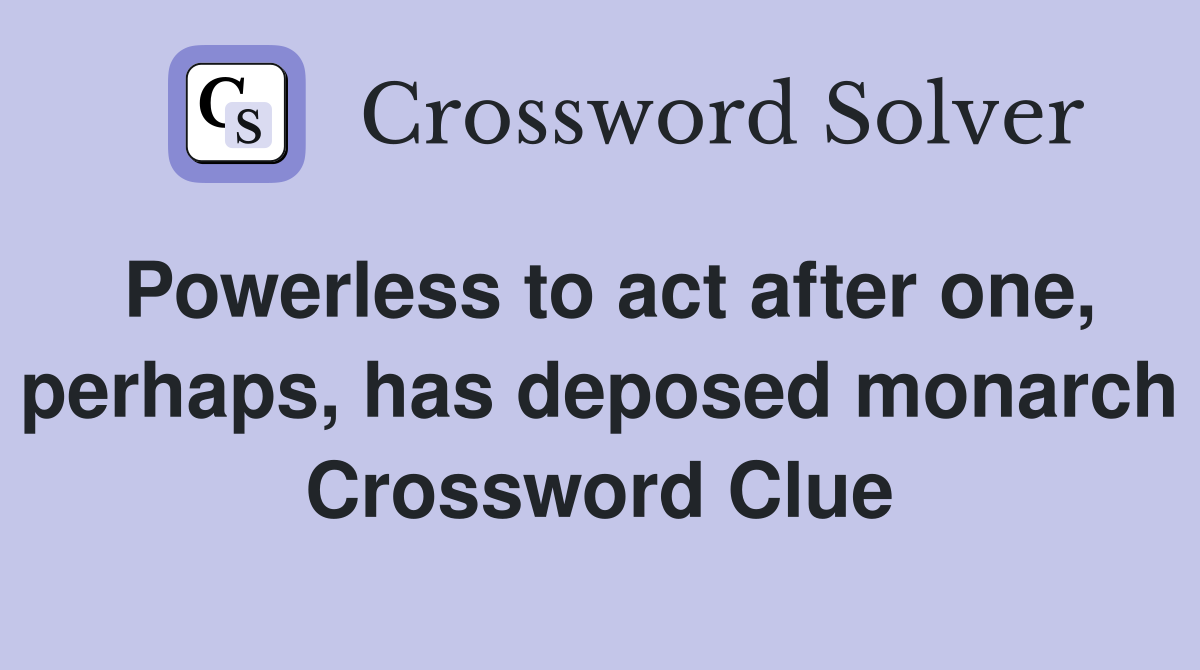 Powerless to act after one, perhaps, has deposed monarch Crossword Clue