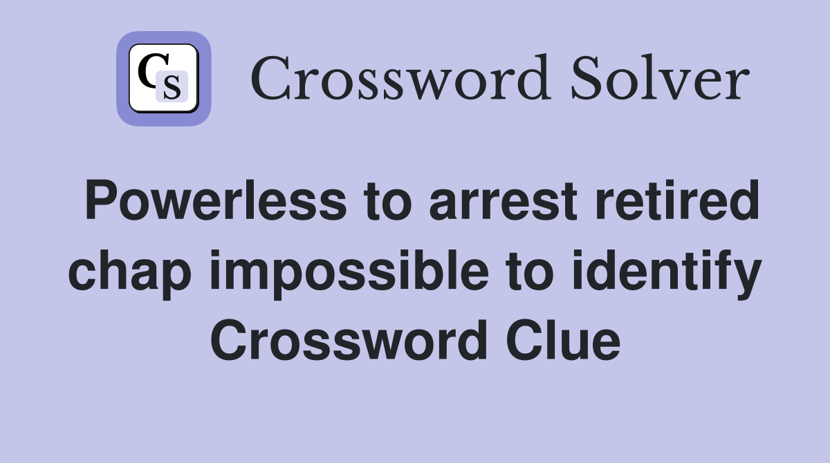 Powerless to arrest retired chap impossible to identify Crossword Clue