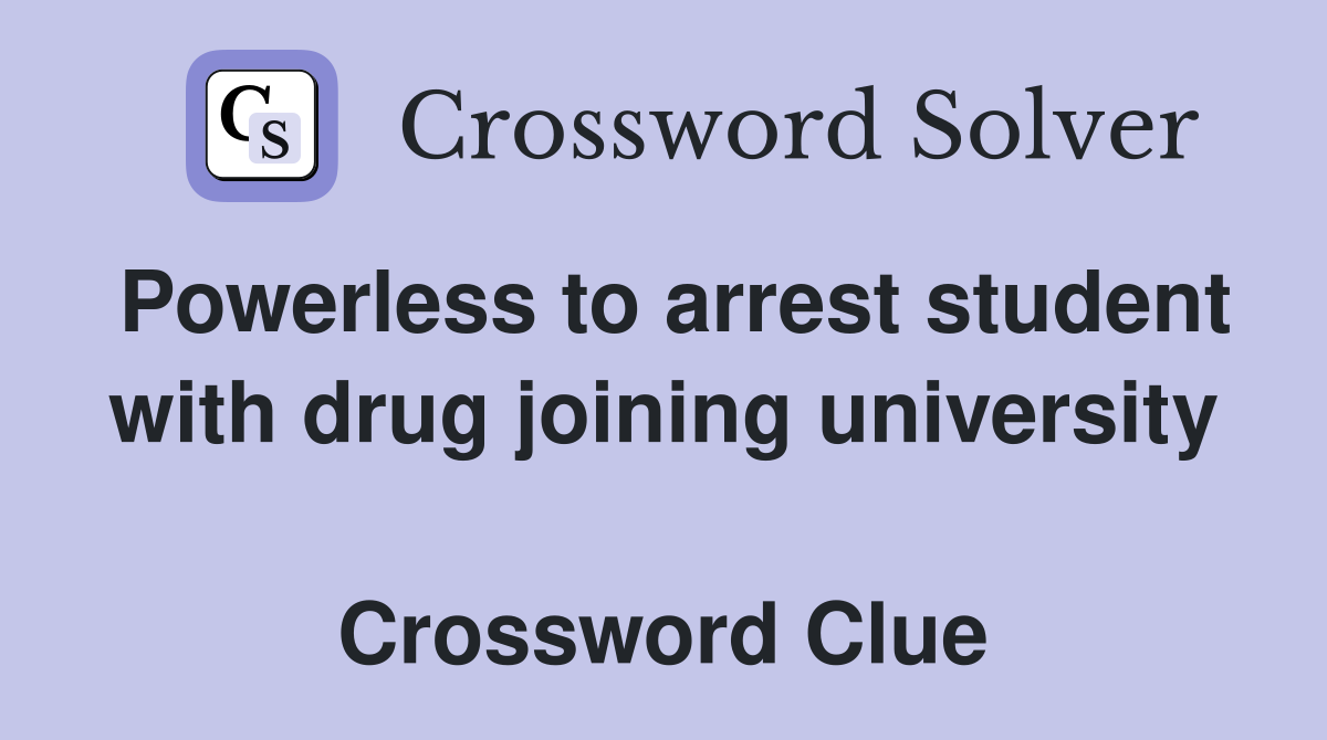 Powerless to arrest student with drug joining university  Crossword Clue