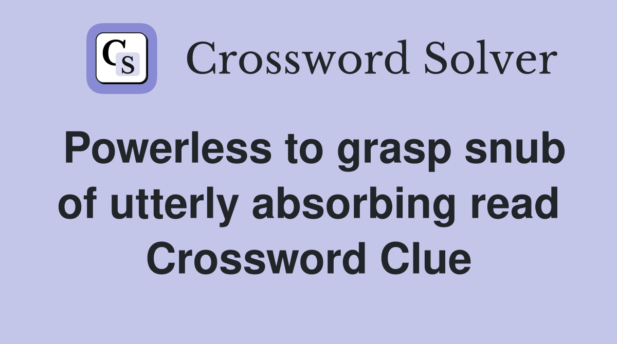 Powerless to grasp snub of utterly absorbing read Crossword Clue