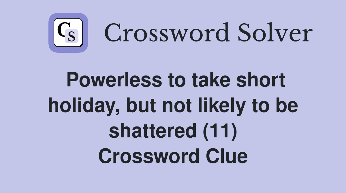 Powerless to take short holiday, but not likely to be shattered (11) Crossword Clue