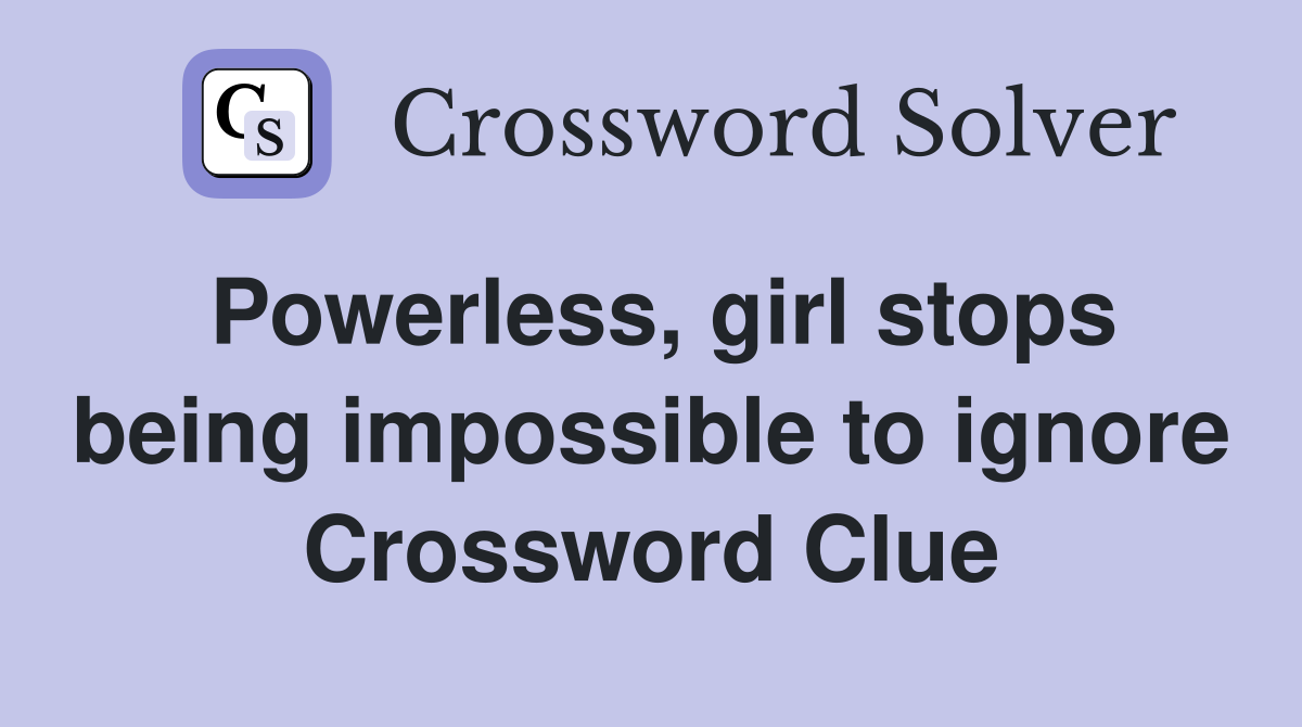 Powerless, girl stops being impossible to ignore Crossword Clue