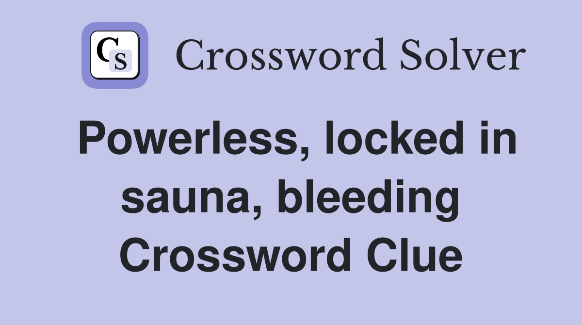 Powerless, locked in sauna, bleeding Crossword Clue