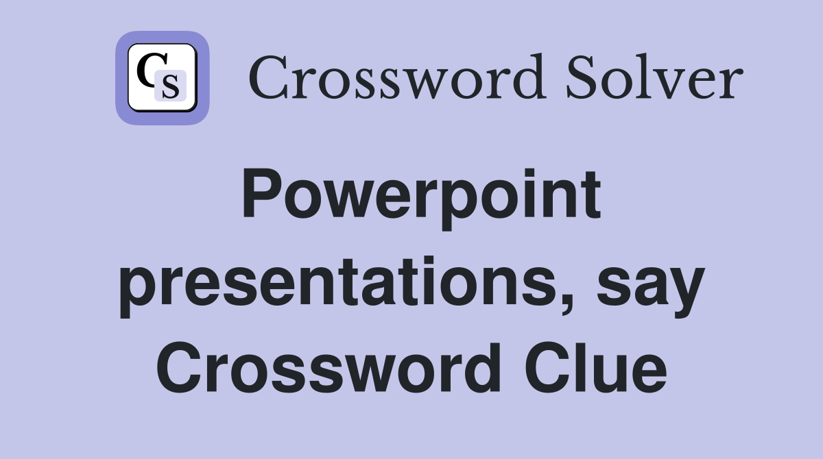 Powerpoint presentations, say Crossword Clue