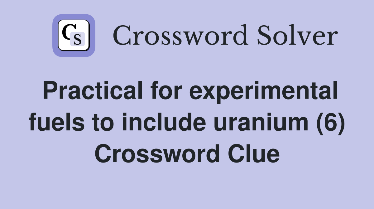 Practical for experimental fuels to include uranium (6) Crossword Clue