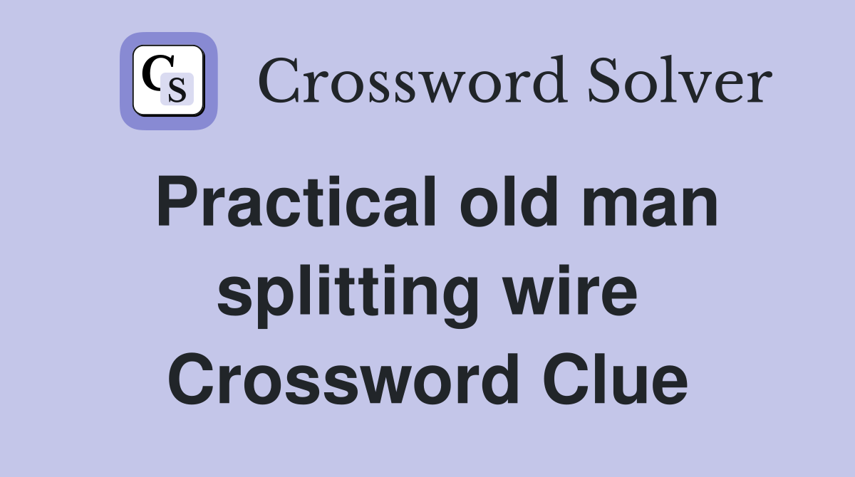 Practical old man splitting wire Crossword Clue