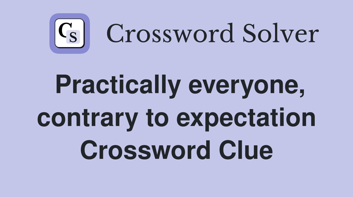 Practically everyone, contrary to expectation Crossword Clue