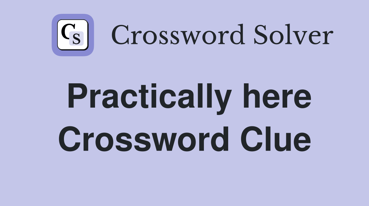Practically here Crossword Clue