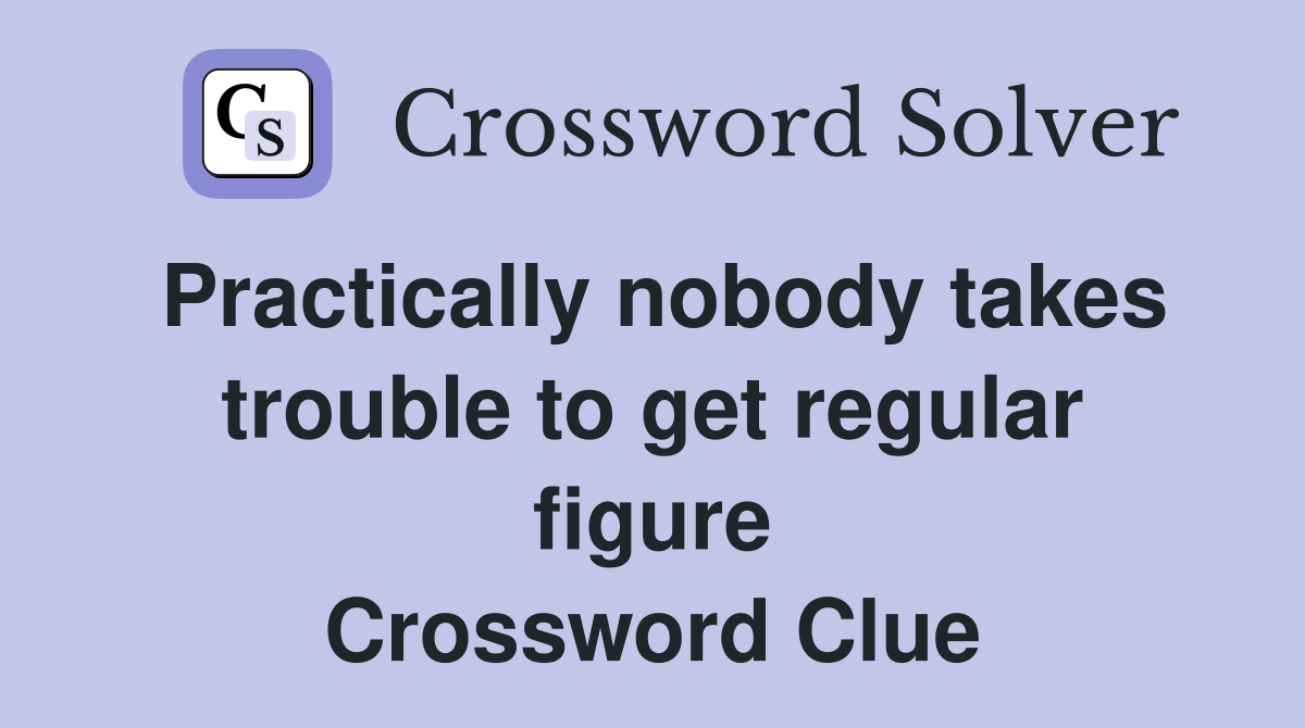 Practically nobody takes trouble to get regular figure Crossword Clue