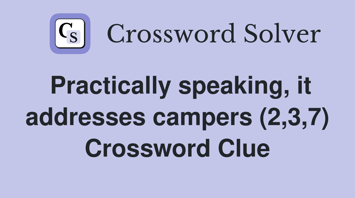 Practically speaking, it addresses campers (2,3,7) Crossword Clue
