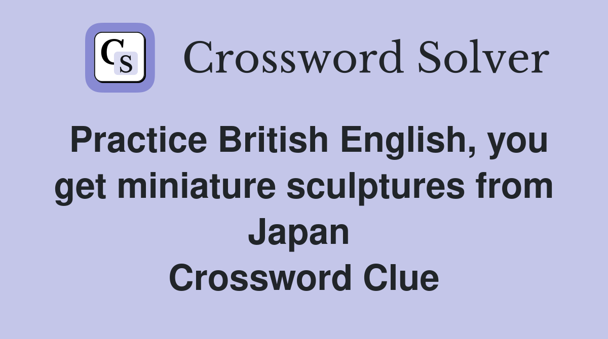 Practice British English, you get miniature sculptures from Japan  Crossword Clue