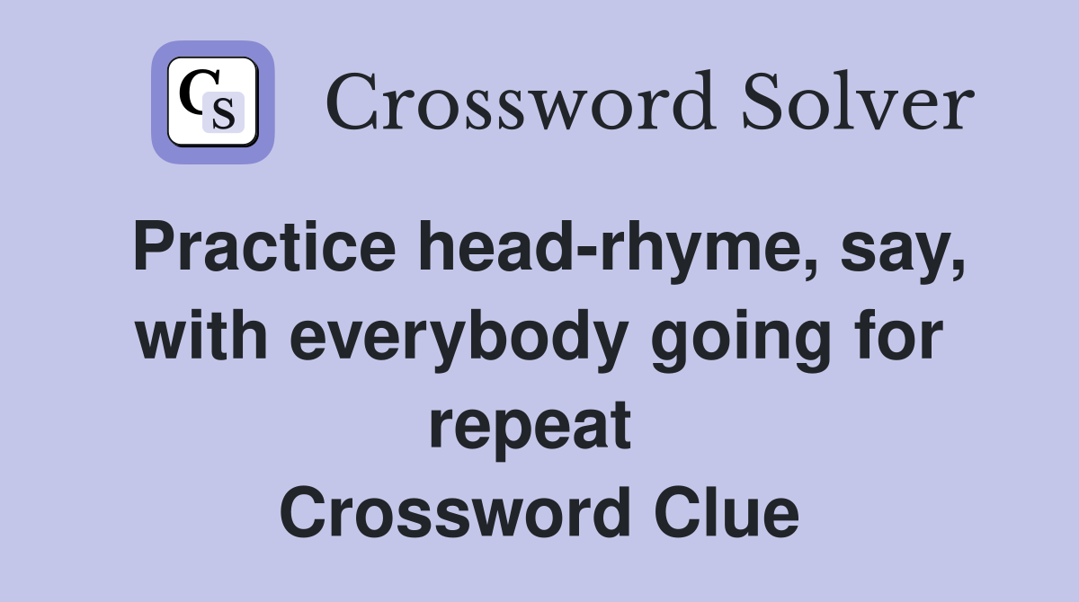 Practice head-rhyme, say, with everybody going for repeat  Crossword Clue