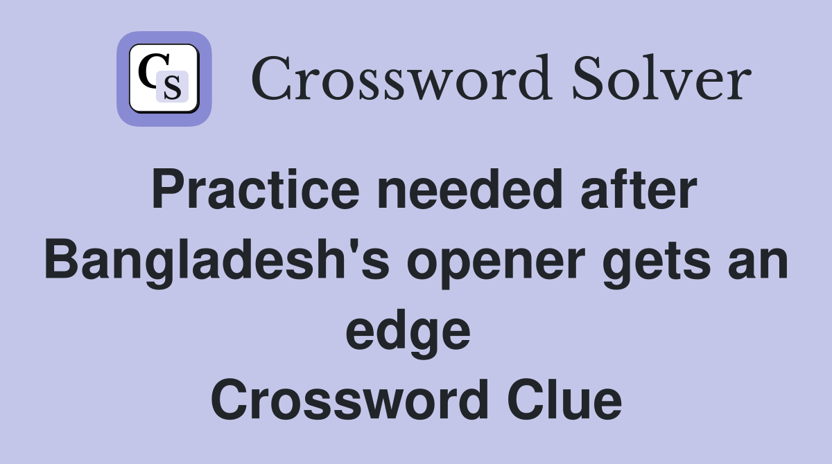 Practice needed after Bangladesh's opener gets an edge  Crossword Clue