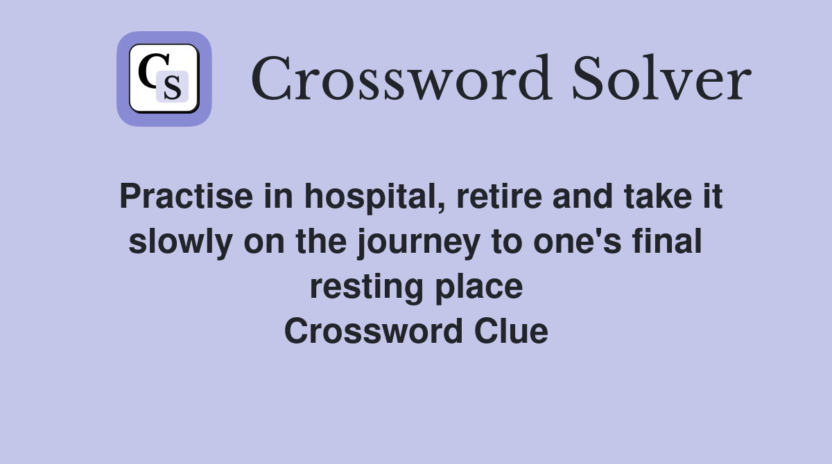 Practise in hospital, retire and take it slowly on the journey to one's final resting place Crossword Clue