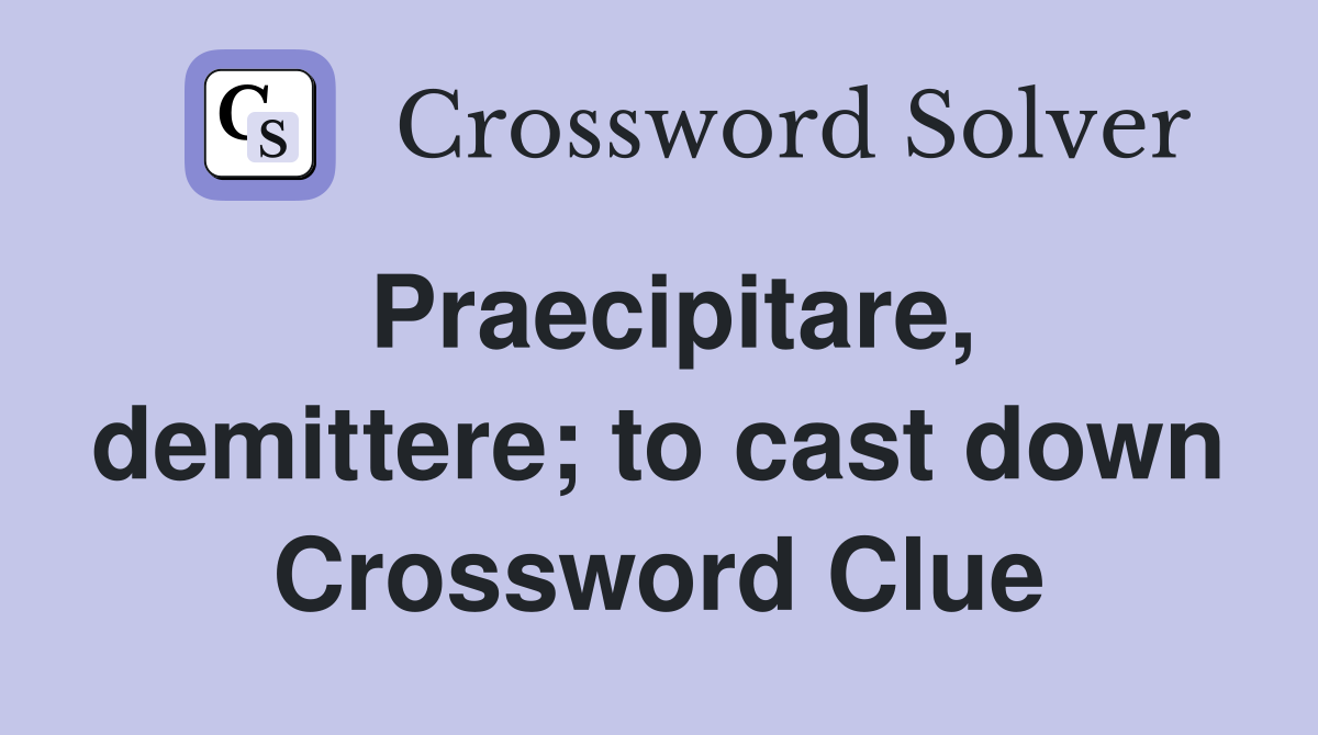 Praecipitare, demittere; to cast down Crossword Clue