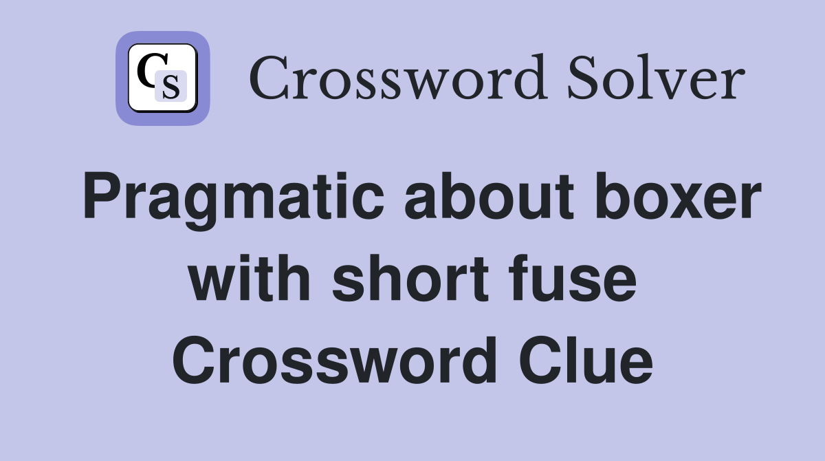 Pragmatic about boxer with short fuse Crossword Clue