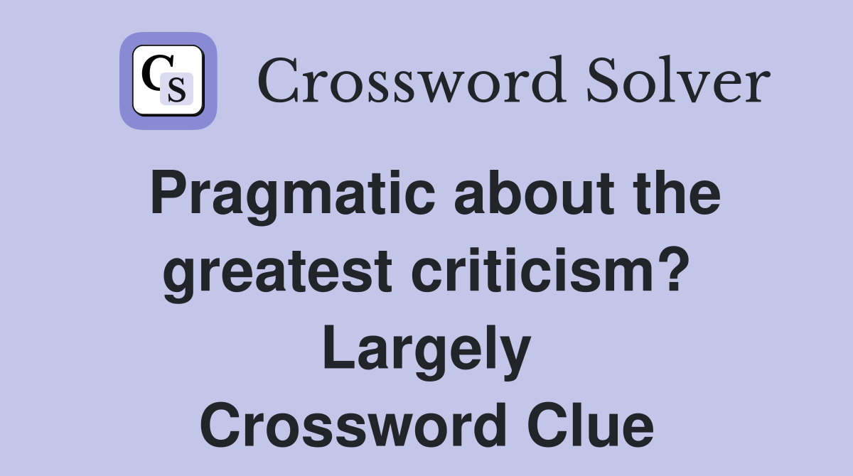 Pragmatic about the greatest criticism? Largely Crossword Clue