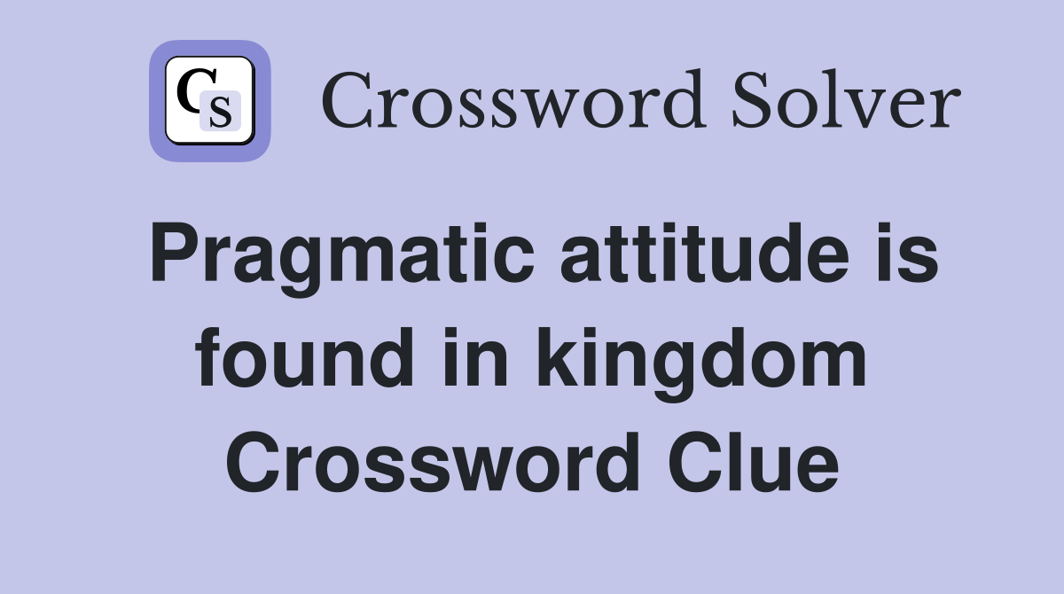 Pragmatic attitude is found in kingdom Crossword Clue